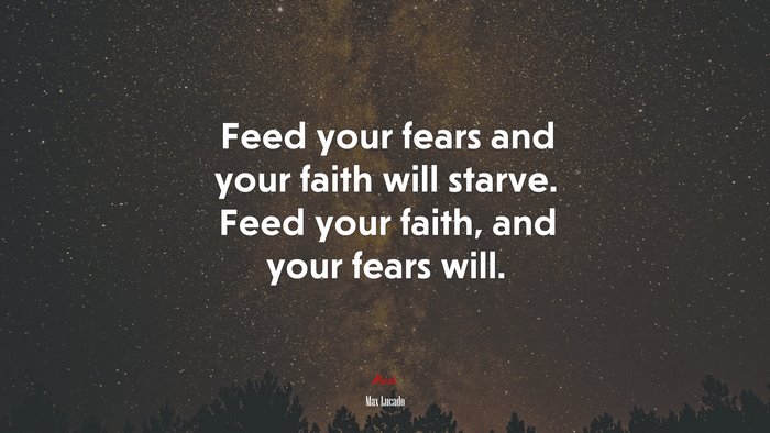 Feed your fears and your faith will starve. Feed your faith, and your fears will. | Max Lucado quote