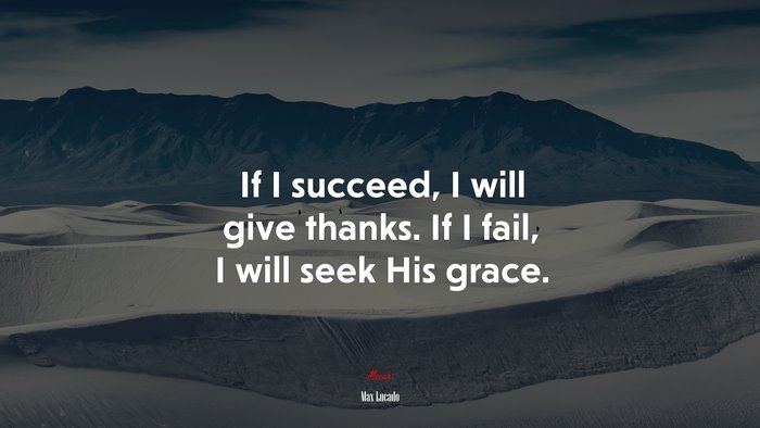 If I succeed, I will give thanks. If I fail, I will seek His grace. | Max Lucado quote