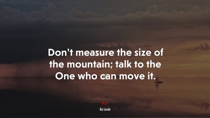 Don’t measure the size of the mountain; talk to the One who can move it. | Max Lucado quote