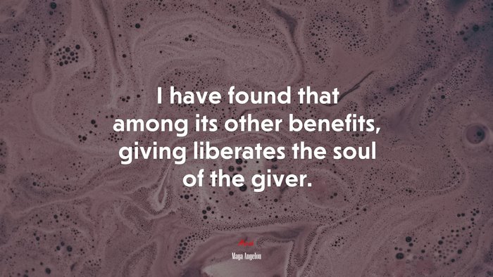 I have found that among its other benefits, giving liberates the soul of the giver. | Maya Angelou quote