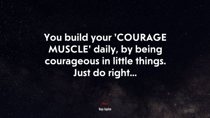 You build your ‘COURAGE MUSCLE’ daily, by being courageous in little things. Just do right... | Maya Angelou quote