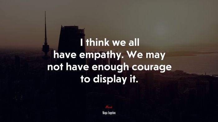 I think we all have empathy. We may not have enough courage to display it. | Maya Angelou quote