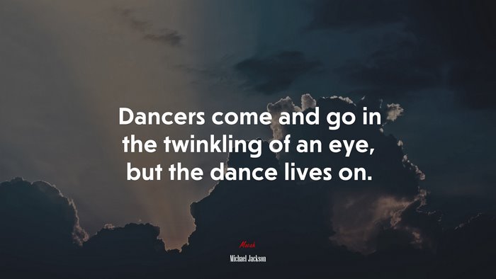 Dancers come and go in the twinkling of an eye, but the dance lives on. | Michael Jackson quote