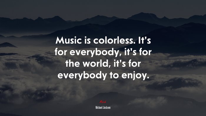 Music is colorless. It’s for everybody, it’s for the world, it’s for everybody to enjoy. | Michael Jackson quote