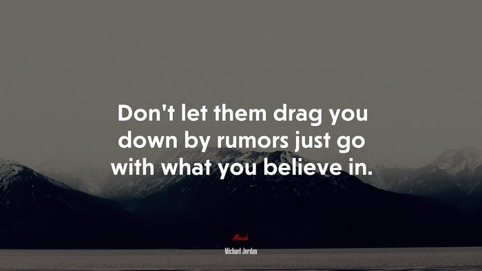 Don’t let them drag you down by rumors just go with what you believe in. | Michael Jordan quote