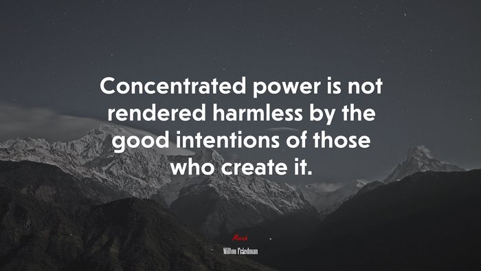 Concentrated power is not rendered harmless by the good intentions of those who create it. | Milton Friedman quote