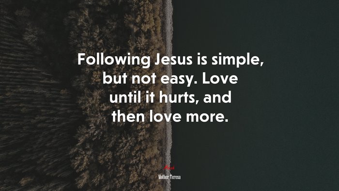 Following Jesus is simple, but not easy. Love until it hurts, and then love more. | Mother Teresa quote