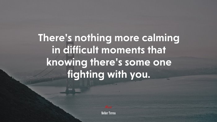 There’s nothing more calming in difficult moments that knowing there’s some one fighting with you. | Mother Teresa quote