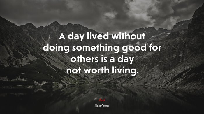 A day lived without doing something good for others is a day not worth living. | Mother Teresa quote