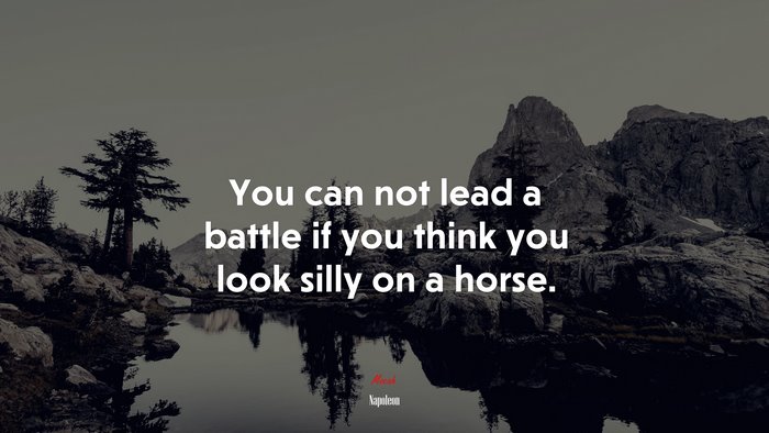 You can not lead a battle if you think you look silly on a horse. | Napoleon quote