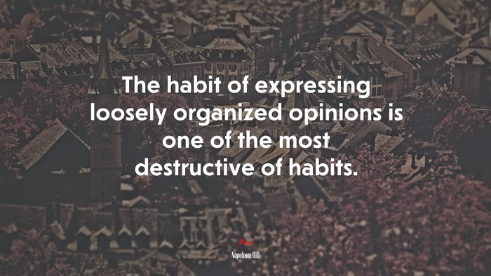 The habit of expressing loosely organized opinions is one of the most destructive of habits. | Napoleon Hill quote