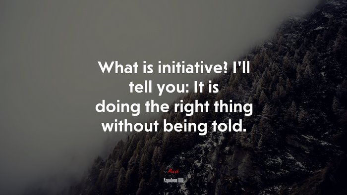 What is initiative? I’ll tell you: It is doing the right thing without being told. | Napoleon Hill quote