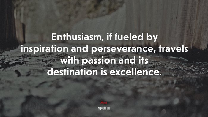 Enthusiasm, if fueled by inspiration and perseverance, travels with passion and its destination is excellence. | Napoleon Hill quote