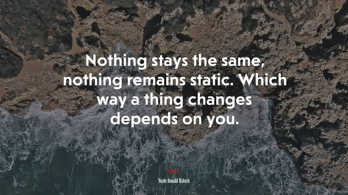 Nothing stays the same, nothing remains static. Which way a thing changes depends on you. | Neale Donald Walsch quote