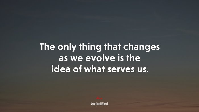 The only thing that changes as we evolve is the idea of what serves us. | Neale Donald Walsch quote