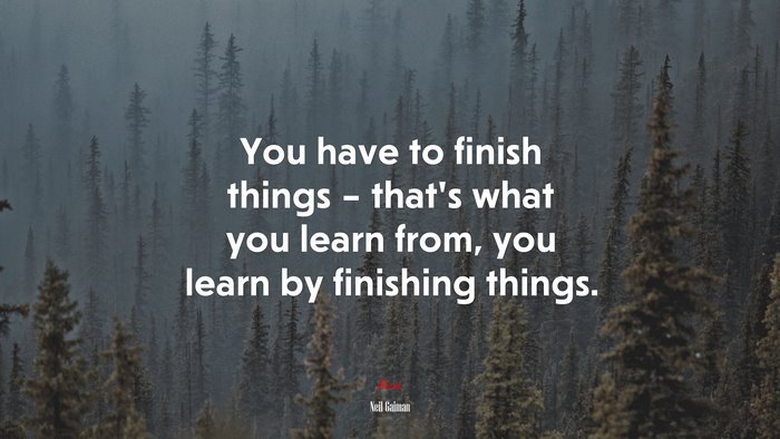 You have to finish things – that’s what you learn from, you learn by finishing things. | Neil Gaiman quote