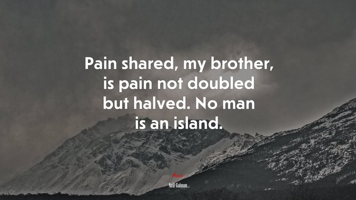 Pain shared, my brother, is pain not doubled but halved. No man is an island. | Neil Gaiman quote