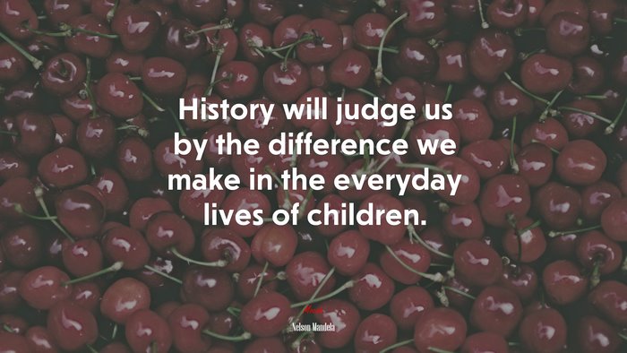 History will judge us by the difference we make in the everyday lives of children. | Nelson Mandela quote