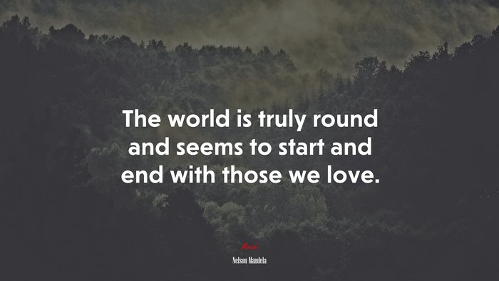 The world is truly round and seems to start and end with those we love. | Nelson Mandela quote