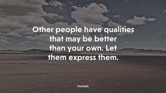 Other people have qualities that may be better than your own. Let them express them. | Nelson Mandela quote