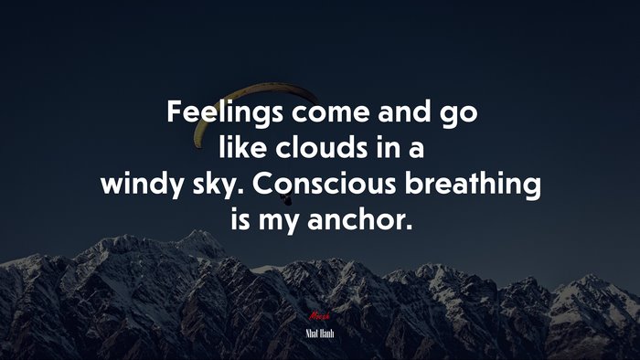 Feelings come and go like clouds in a windy sky. Conscious breathing is my anchor. | Nhat Hanh quote