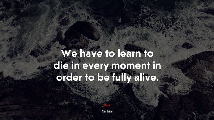We have to learn to die in every moment in order to be fully alive. | Nhat Hanh quote