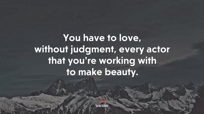 You have to love, without judgment, every actor that you’re working with to make beauty. | Nicole Kidman quote