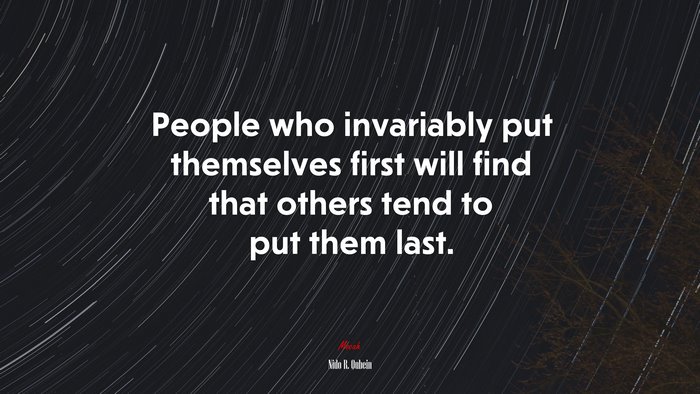People who invariably put themselves first will find that others tend to put them last. | Nido R. Qubein quote