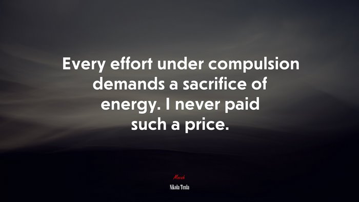 Every effort under compulsion demands a sacrifice of energy. I never paid such a price. | Nikola Tesla quote