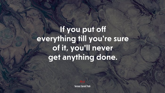 If you put off everything till you’re sure of it, you’ll never get anything done. | Norman Vincent Peale quote
