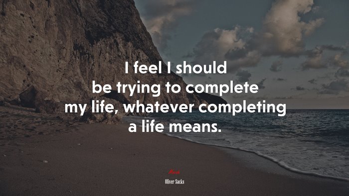 I feel I should be trying to complete my life, whatever completing a life means. | Oliver Sacks quote