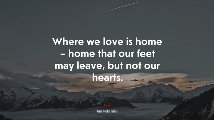 Where we love is home – home that our feet may leave, but not our hearts. | Oliver Wendell Holmes quote