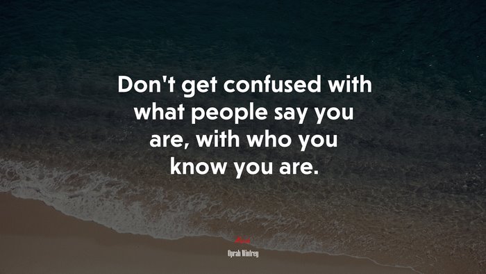 Don’t get confused with what people say you are, with who you know you are. | Oprah Winfrey quote
