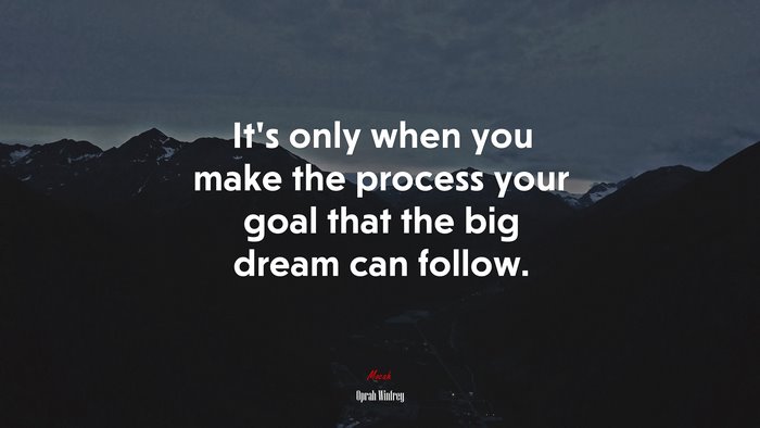 It’s only when you make the process your goal that the big dream can follow. | Oprah Winfrey quote