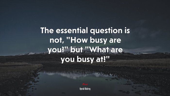 The essential question is not, “How busy are you?” but “What are you busy at?” | Oprah Winfrey quote