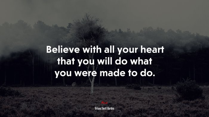 Believe with all your heart that you will do what you were made to do. | Orison Swett Marden quote