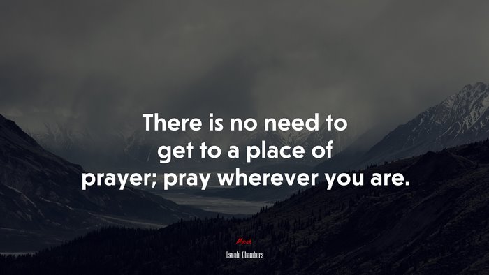 There is no need to get to a place of prayer; pray wherever you are. | Oswald Chambers quote