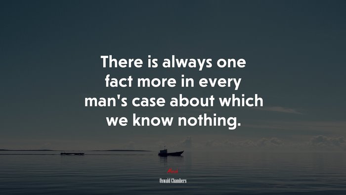 There is always one fact more in every man’s case about which we know nothing. | Oswald Chambers quote