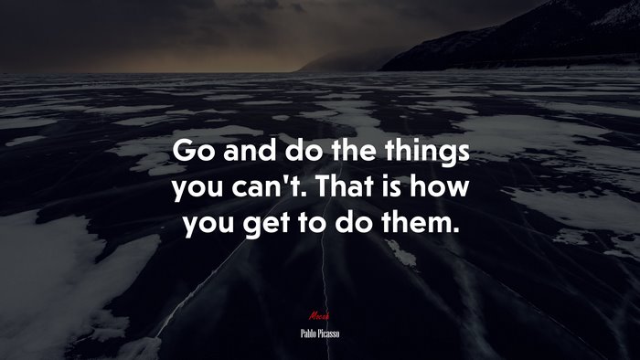 Go and do the things you can’t. That is how you get to do them. | Pablo Picasso quote