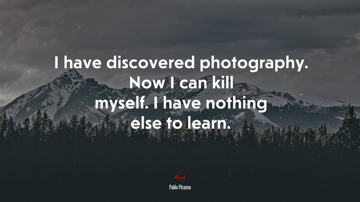 I have discovered photography. Now I can kill myself. I have nothing else to learn. | Pablo Picasso quote