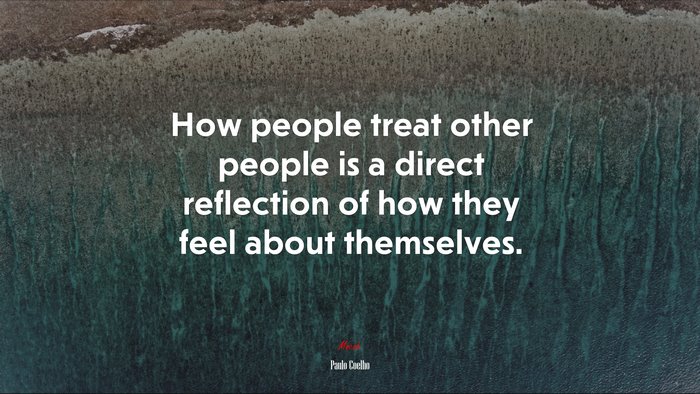 How people treat other people is a direct reflection of how they feel about themselves. | Paulo Coelho quote