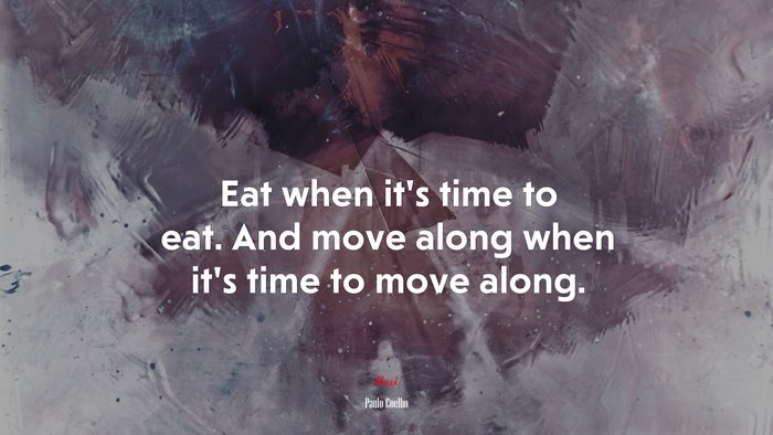 Eat when it’s time to eat. And move along when it’s time to move along. | Paulo Coelho quote