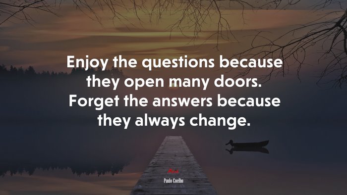 Enjoy the questions because they open many doors. Forget the answers because they always change. | Paulo Coelho quote