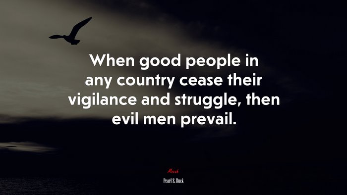 When good people in any country cease their vigilance and struggle, then evil men prevail. | Pearl S. Buck quote