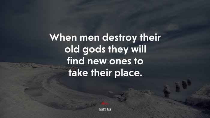 When men destroy their old gods they will find new ones to take their place. | Pearl S. Buck quote