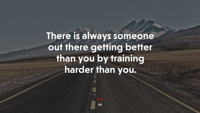 There is always someone out there getting better than you by training harder than you. | Pelé quote