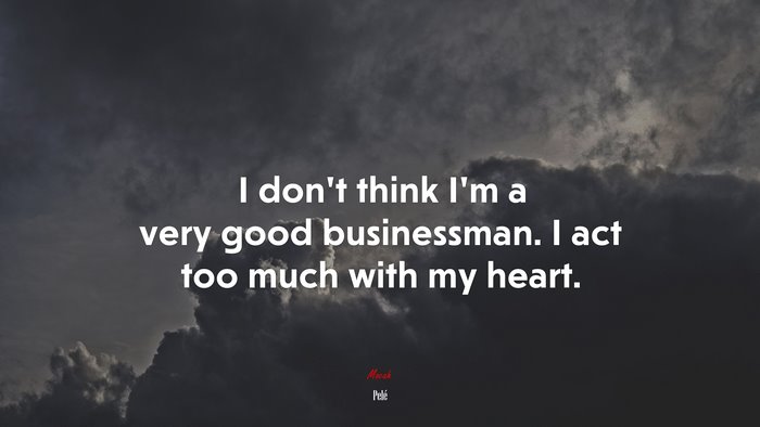 I don’t think I’m a very good businessman. I act too much with my heart. | Pelé quote