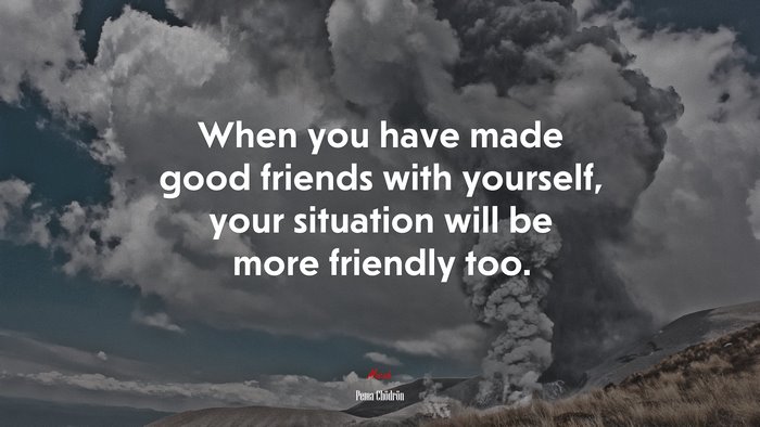 When you have made good friends with yourself, your situation will be more friendly too. | Pema Chödrön quote