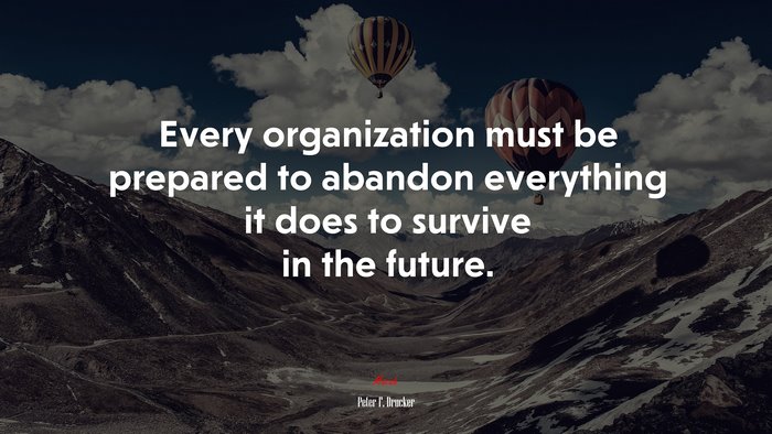 Every organization must be prepared to abandon everything it does to survive in the future. | Peter F. Drucker quote