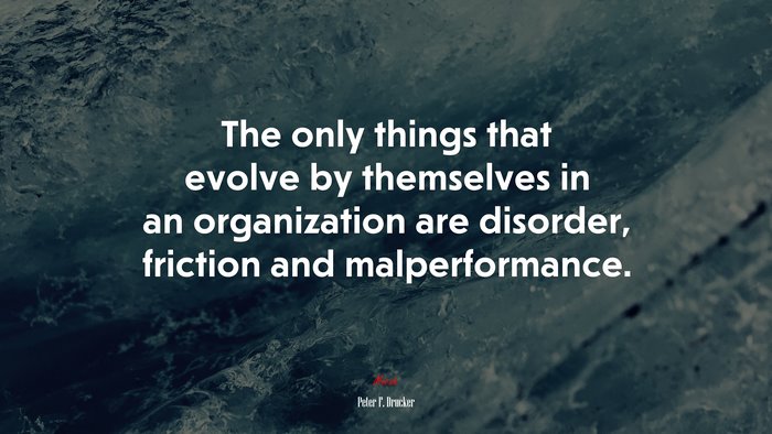 The only things that evolve by themselves in an organization are disorder, friction and malperformance. | Peter F. Drucker quote